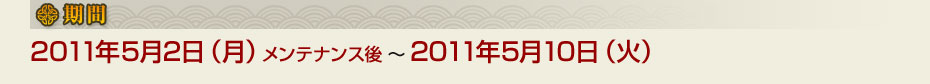 ■期間　2011年5月2日（月）メンテナンス後～2011年5月10日（火）